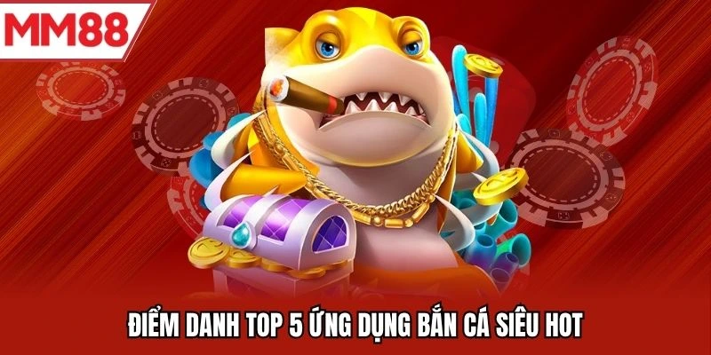 Điểm danh top 5 ứng dụng bắn cá siêu hot